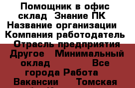 Помощник в офис-склад. Знание ПК › Название организации ­ Компания-работодатель › Отрасль предприятия ­ Другое › Минимальный оклад ­ 19 000 - Все города Работа » Вакансии   . Томская обл.,Кедровый г.